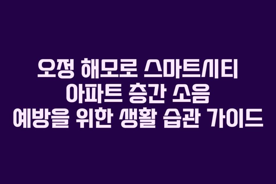 오정 해모로 스마트시티 아파트 층간 소음 예방을 위한 생활 습관 가이드