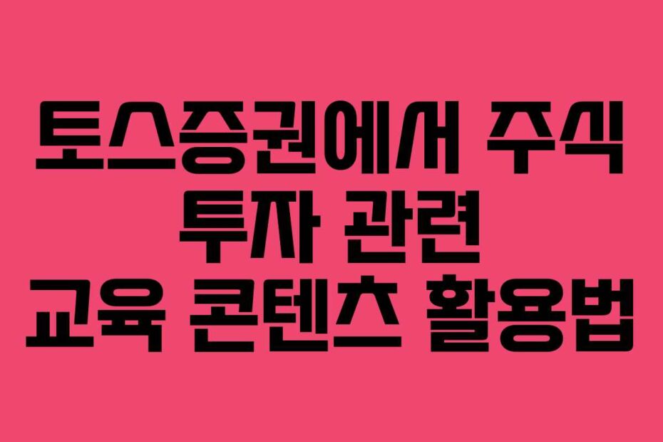 토스증권에서 주식 투자 관련 교육 콘텐츠 활용법