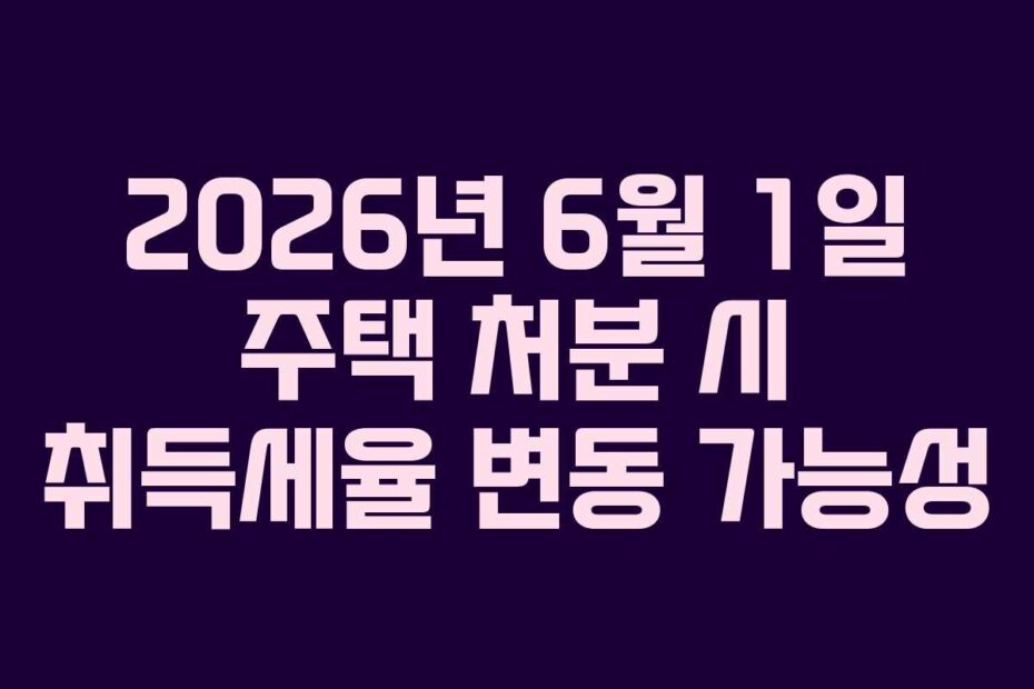 2026년 6월 1일 주택 처분 시 취득세율 변동 가능성