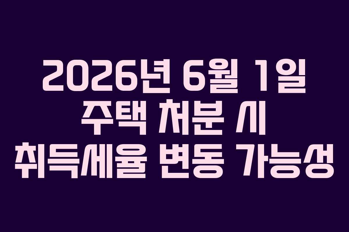 2026년 6월 1일 주택 처분 시 취득세율 변동 가능성