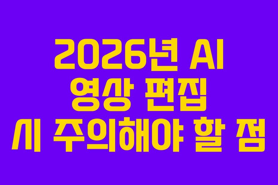 2026년 AI 영상 편집 시 주의해야 할 점