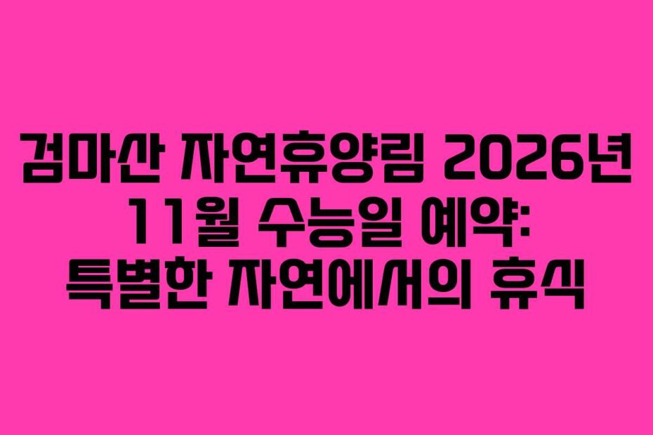 검마산 자연휴양림 2026년 11월 수능일 예약: 특별한 자연에서의 휴식