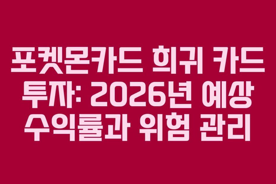 포켓몬카드 희귀 카드 투자: 2026년 예상 수익률과 위험 관리