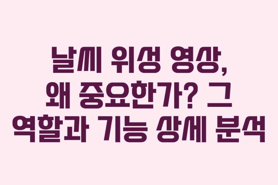 날씨 위성 영상, 왜 중요한가? 그 역할과 기능 상세 분석