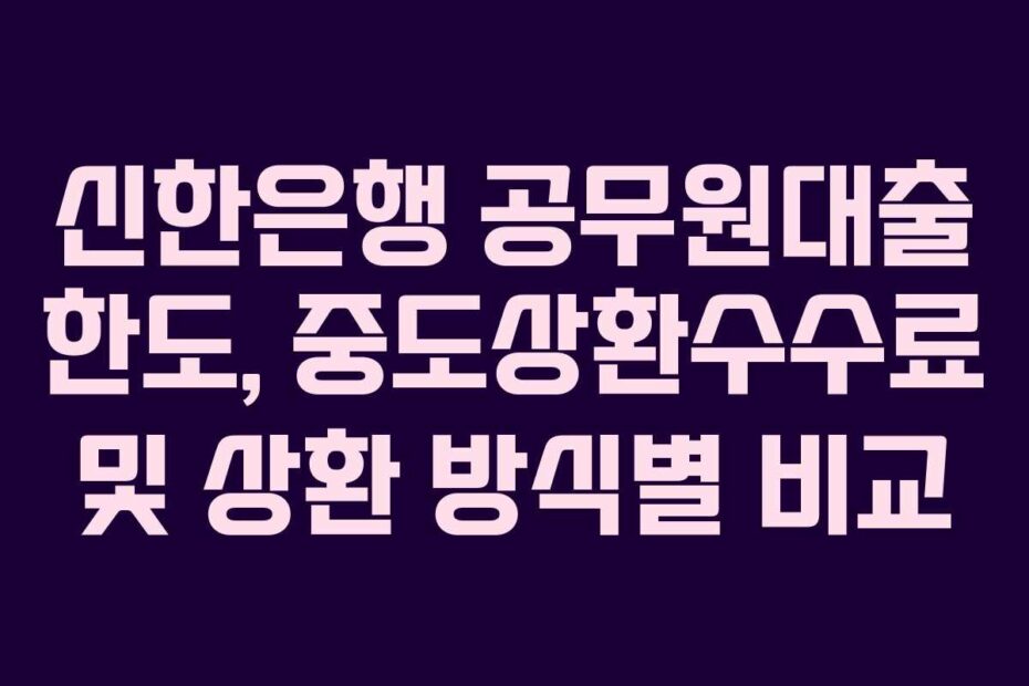 신한은행 공무원대출 한도, 중도상환수수료 및 상환 방식별 비교