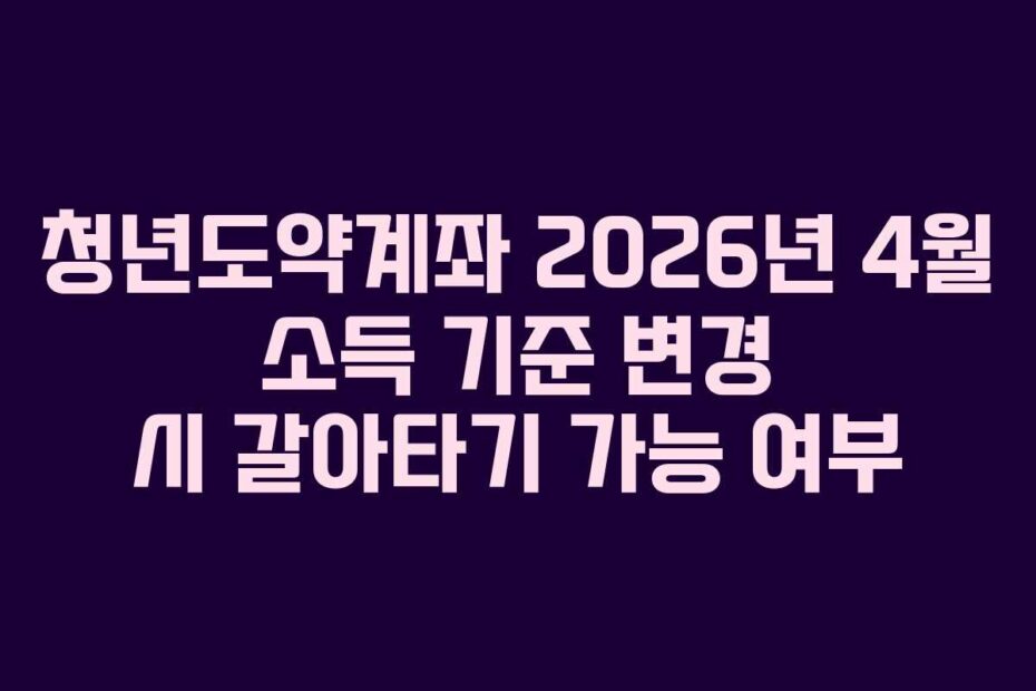 청년도약계좌 2026년 4월 소득 기준 변경 시 갈아타기 가능 여부