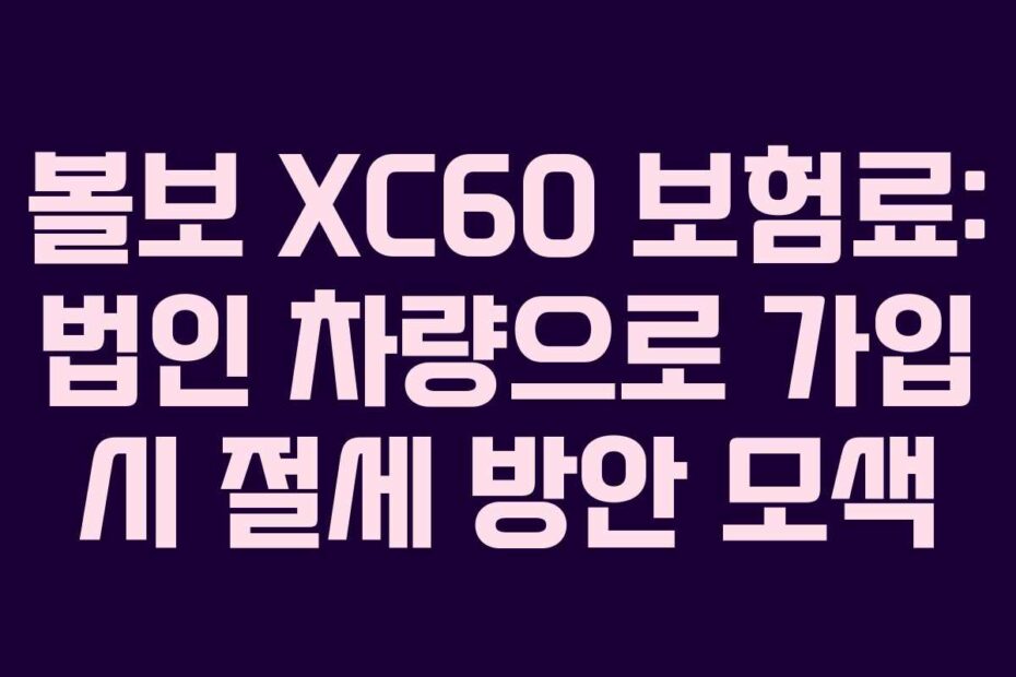 볼보 XC60 보험료: 법인 차량으로 가입 시 절세 방안 모색