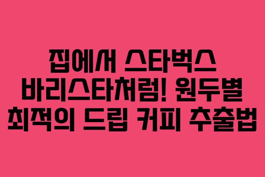집에서 스타벅스 바리스타처럼! 원두별 최적의 드립 커피 추출법