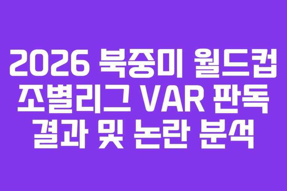 2026 북중미 월드컵 조별리그 VAR 판독 결과 및 논란 분석