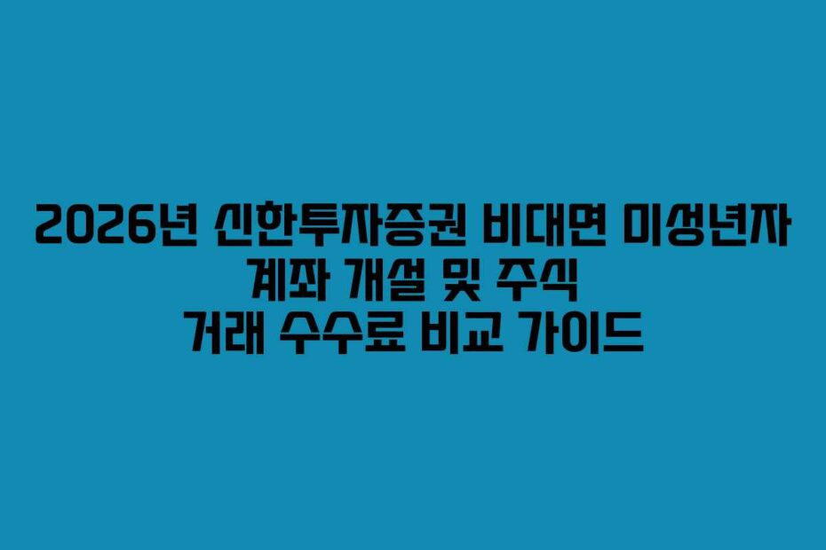 2026년 신한투자증권 비대면 미성년자 계좌 개설 및 주식 거래 수수료 비교 가이드