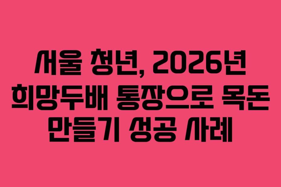 서울 청년, 2026년 희망두배 통장으로 목돈 만들기 성공 사례
