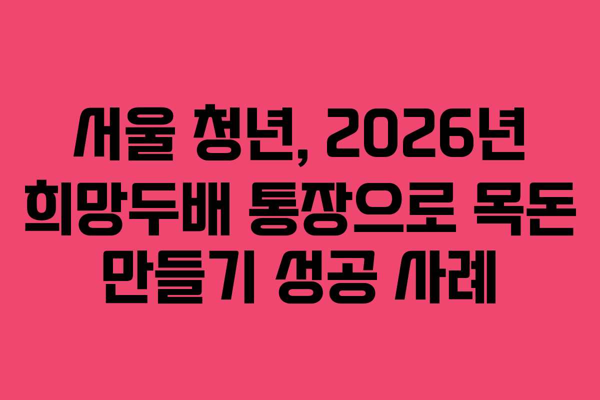 서울 청년, 2026년 희망두배 통장으로 목돈 만들기 성공 사례