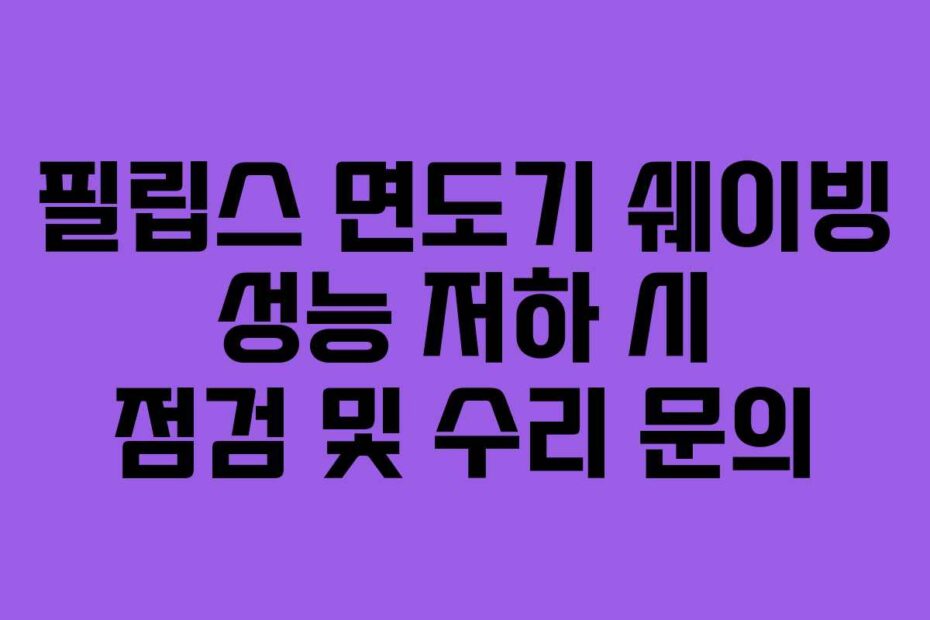 필립스 면도기 쉐이빙 성능 저하 시 점검 및 수리 문의