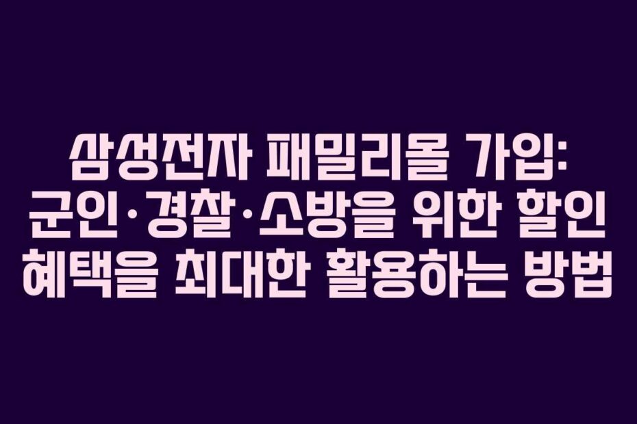 삼성전자 패밀리몰 가입: 군인·경찰·소방을 위한 할인 혜택을 최대한 활용하는 방법