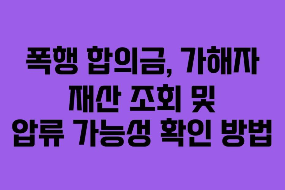 폭행 합의금, 가해자 재산 조회 및 압류 가능성 확인 방법