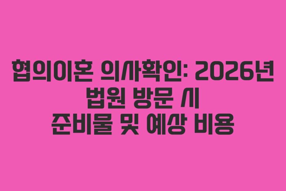 협의이혼 의사확인: 2026년 법원 방문 시 준비물 및 예상 비용
