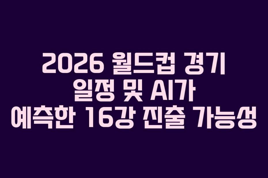 2026 월드컵 경기 일정 및 AI가 예측한 16강 진출 가능성