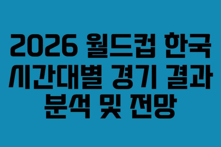 2026 월드컵 한국 시간대별 경기 결과 분석 및 전망