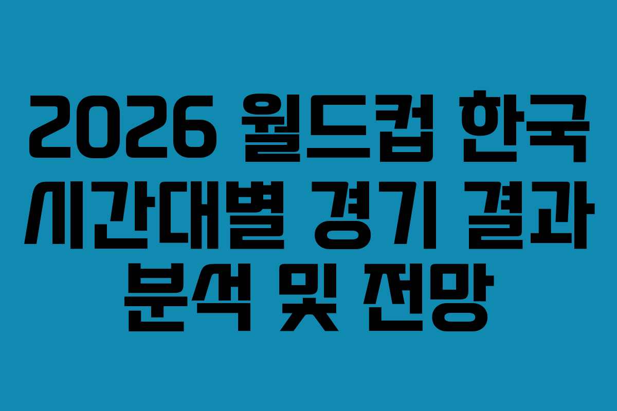 2026 월드컵 한국 시간대별 경기 결과 분석 및 전망