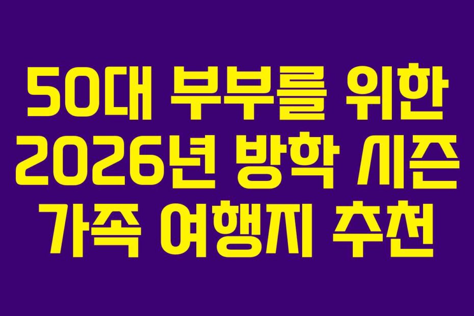 50대 부부를 위한 2026년 방학 시즌 가족 여행지 추천