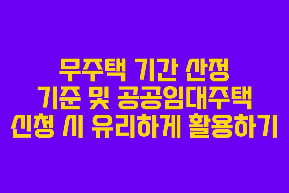 무주택 기간 산정 기준 및 공공임대주택 신청 시 유리하게 활용하기