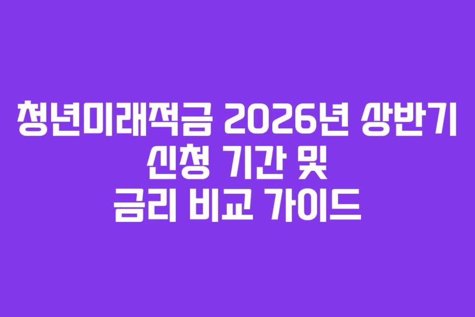 청년미래적금 2026년 상반기 신청 기간 및 금리 비교 가이드