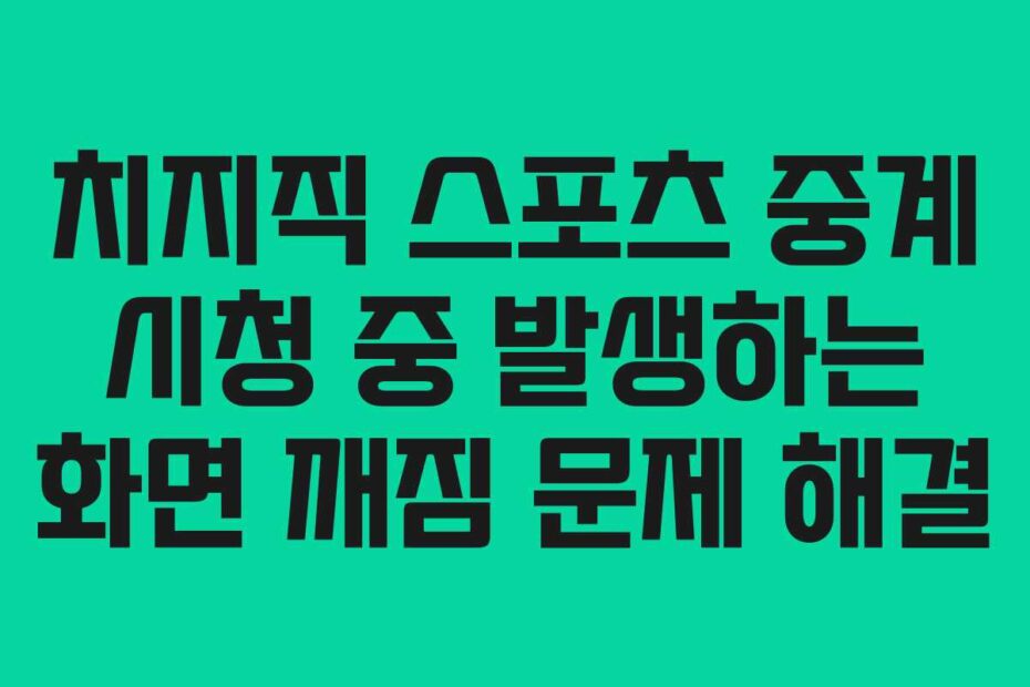 치지직 스포츠 중계 시청 중 발생하는 화면 깨짐 문제 해결