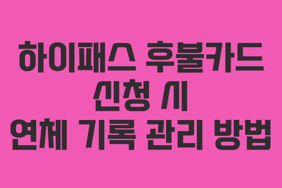하이패스 후불카드 신청 시 연체 기록 관리 방법