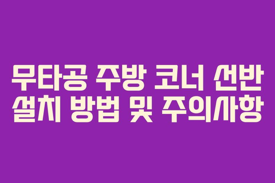 무타공 주방 코너 선반 설치 방법 및 주의사항