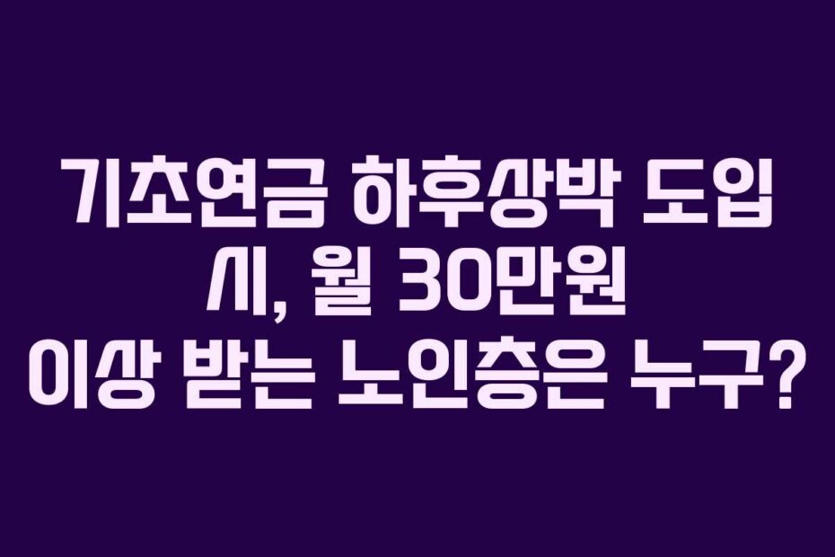 기초연금 하후상박 도입 시, 월 30만원 이상 받는 노인층은 누구?