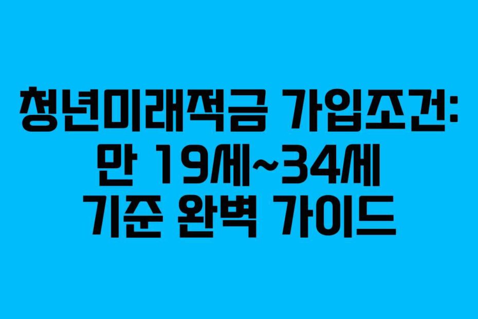 청년미래적금 가입조건: 만 19세~34세 기준 완벽 가이드