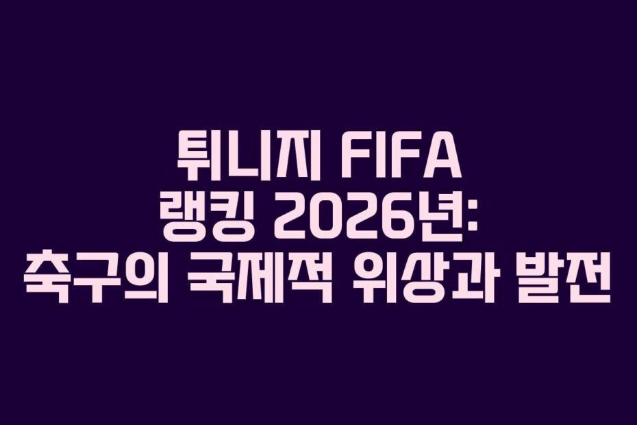 튀니지 FIFA 랭킹 2026년: 축구의 국제적 위상과 발전