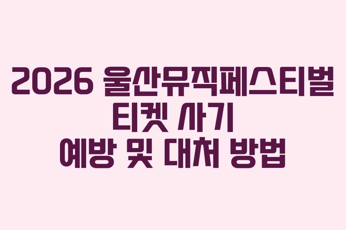 2026 울산뮤직페스티벌 티켓 사기 예방 및 대처 방법