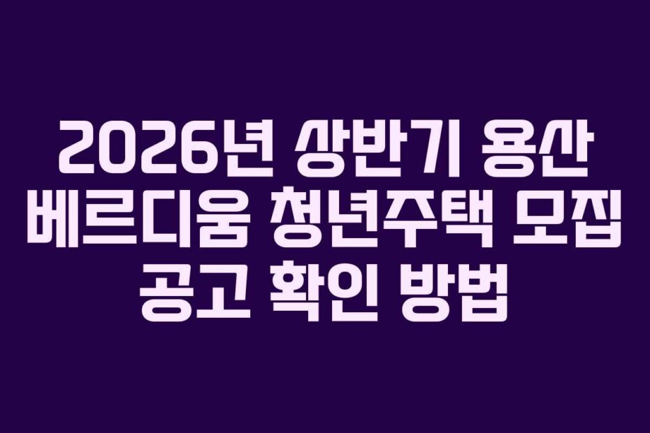 2026년 상반기 용산 베르디움 청년주택 모집 공고 확인 방법