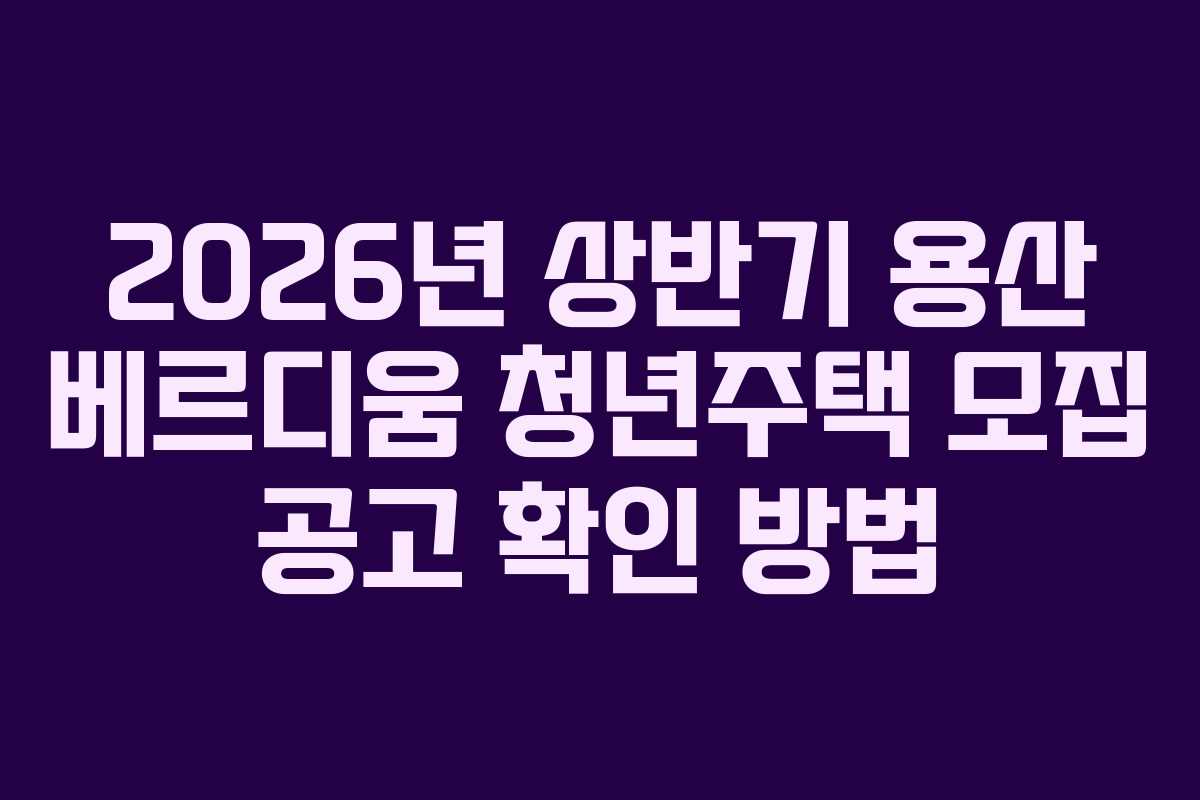 2026년 상반기 용산 베르디움 청년주택 모집 공고 확인 방법
