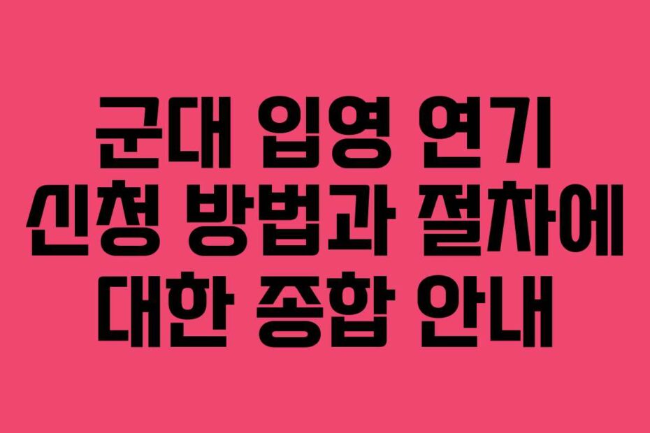군대 입영 연기 신청 방법과 절차에 대한 종합 안내