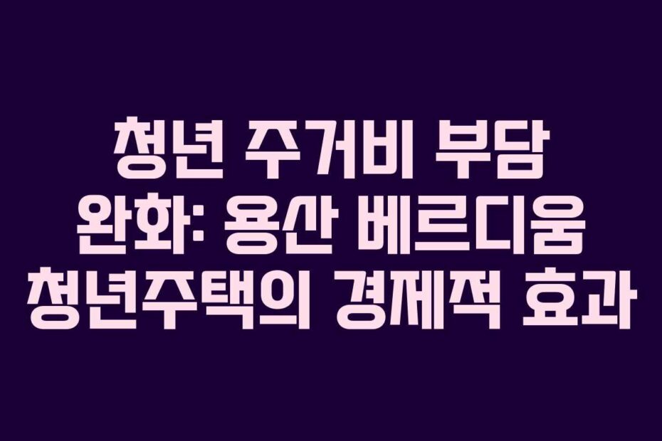 청년 주거비 부담 완화: 용산 베르디움 청년주택의 경제적 효과