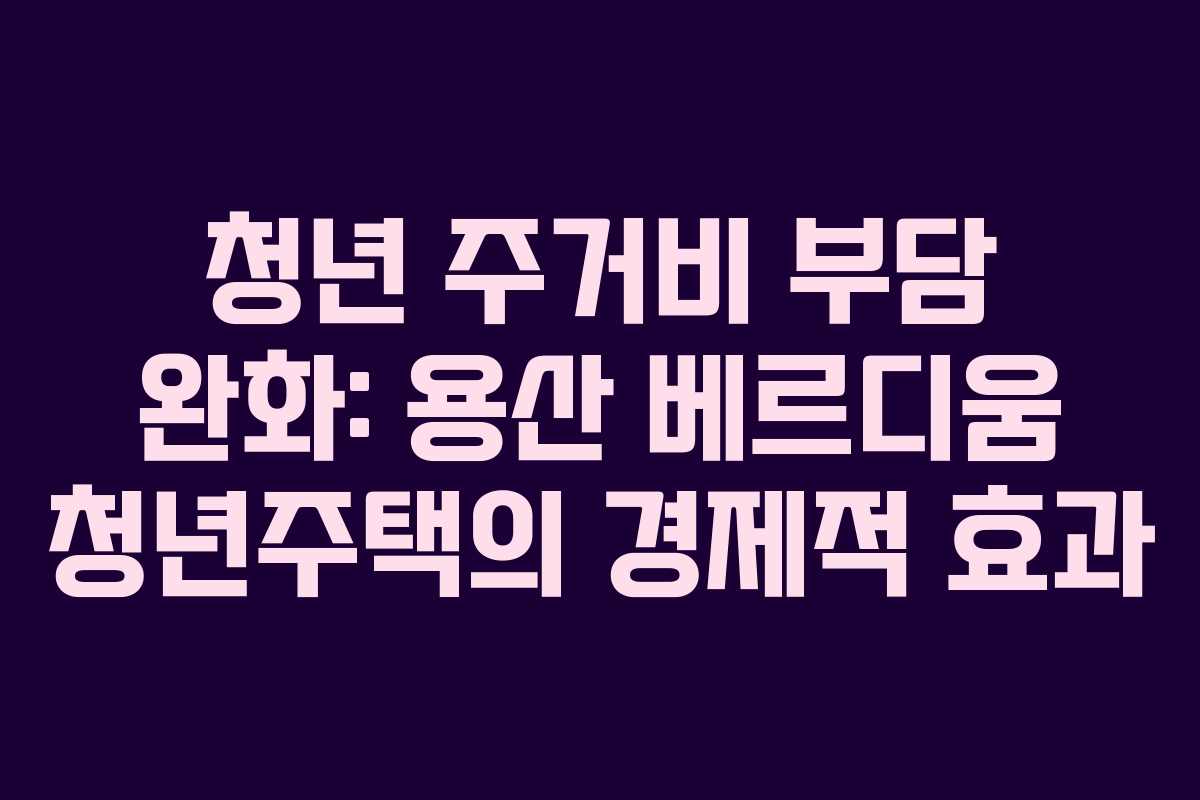 청년 주거비 부담 완화: 용산 베르디움 청년주택의 경제적 효과