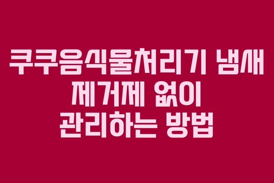 쿠쿠음식물처리기 냄새 제거제 없이 관리하는 방법